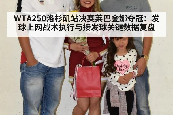 WTA250洛杉矶站决赛莱巴金娜夺冠：发球上网战术执行与接发球关键数据复盘