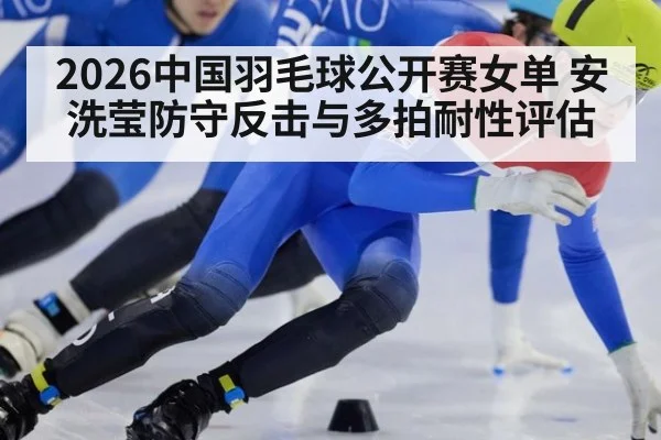 2026中国羽毛球公开赛女单 安洗莹防守反击与多拍耐性评估