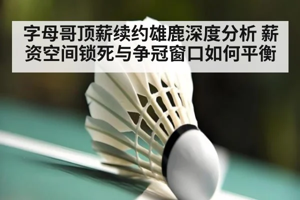 字母哥顶薪续约雄鹿深度分析 薪资空间锁死与争冠窗口如何平衡