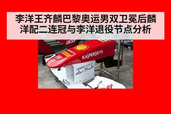 李洋王齐麟巴黎奥运男双卫冕后麟洋配二连冠与李洋退役节点分析